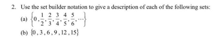 2. Use the set builder notation to give a description of each of the following sets:
1 2 3 4 5
(a) {0
2'3' 4' 5' 6
(b) {0,3,6,9, 12,15}
