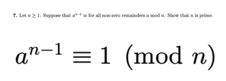 7. Let n > 1. Suppose that a"-1 = for all non-zero remainders a mod n. Show that n is prime.
a"-1 = 1 (mod n)
п)
