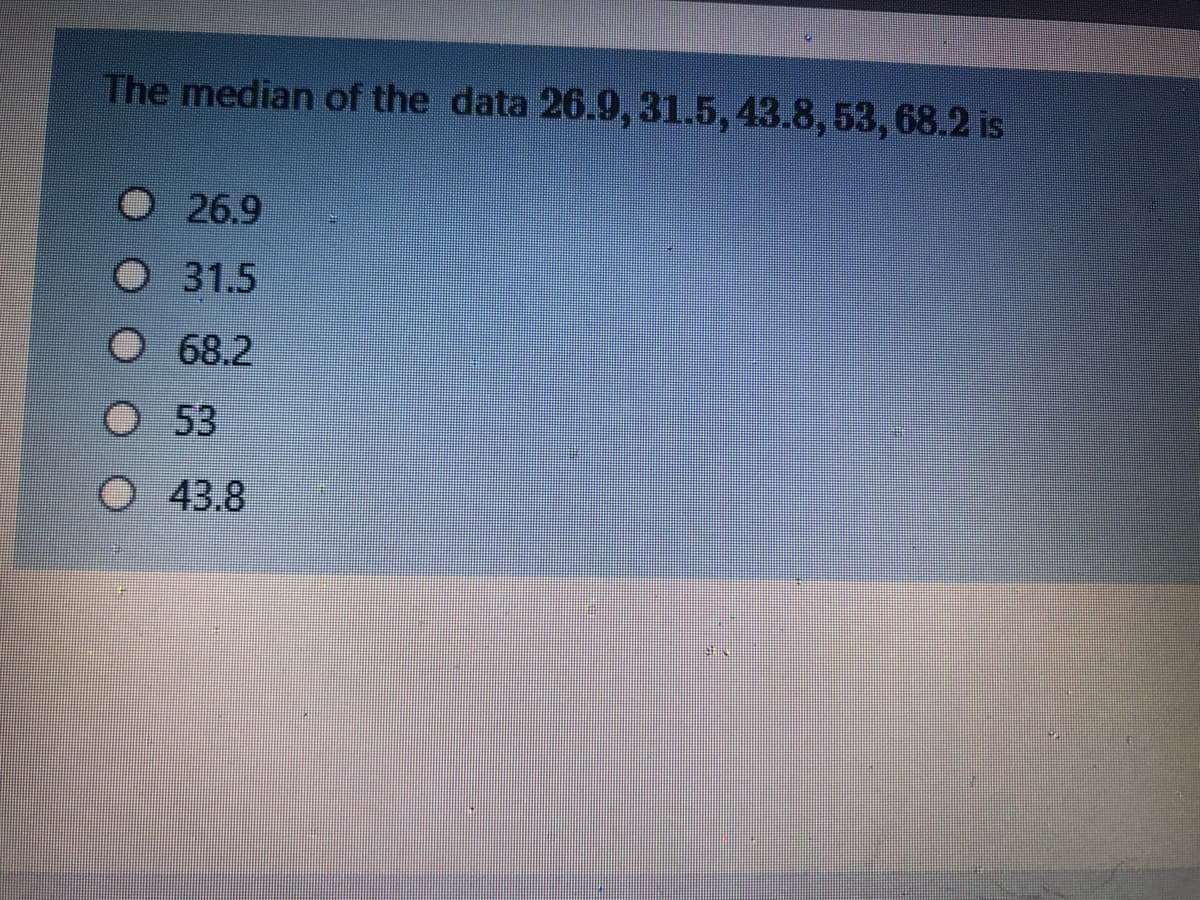 The median of the data 26.9, 31.5, 43.8, 53, 68.2 is
O 26.9
O 31.5
O 68.2
O 53
43.8
