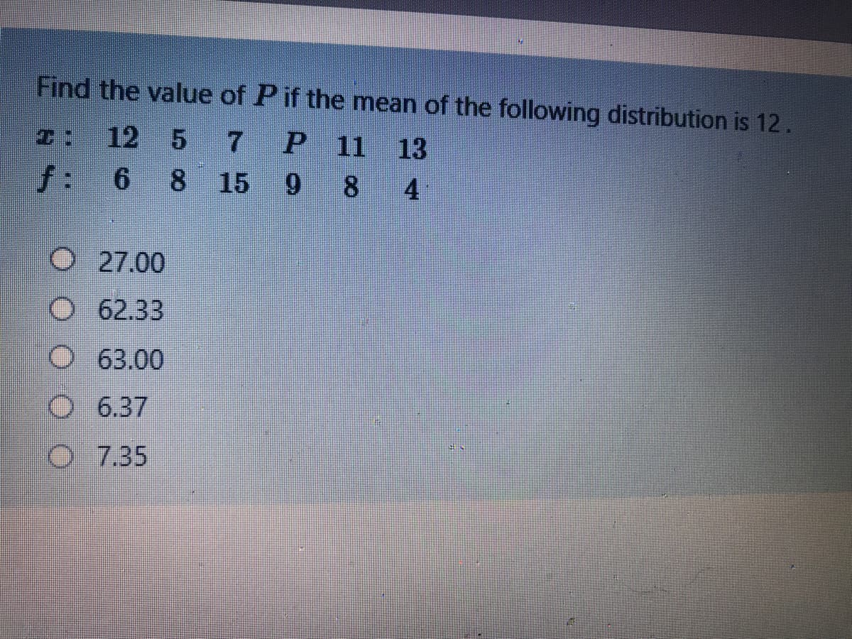 Find the value of Pif the mean of the following distribution is 12.
T: 12 5 7P 11 13
f: 6 8 15 9 8 4
O27.00
O 62.33
O 63.00
6.37
O 7.35
