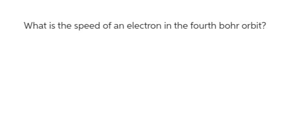 What is the speed of an electron in the fourth bohr orbit?