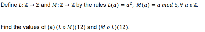 Define L:Z → Z and M:Z→ Z by the rules L(a) = a², M(a) = a mod 5,v a ɛ Z.
Find the values of (a) (Lo M)(12) and (M o L)(12).
