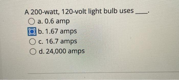 A 200-watt, 120-volt light bulb uses.
O a. 0.6 amp
Ob. 1.67 amps
O c. 16.7 amps
d. 24,000 amps