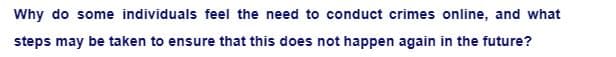Why do some individuals feel the need to conduct crimes online, and what
steps may be taken to ensure that this does not happen again in the future?