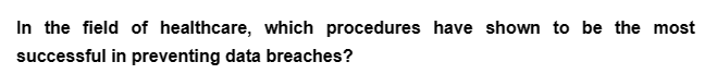 In the field of healthcare, which procedures have shown to be the most
successful in preventing data breaches?