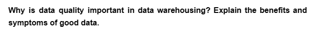 Why is data quality important in data warehousing? Explain the benefits and
symptoms of good data.