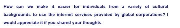 How can we make it easier for individuals from a variety of cultural
backgrounds to use the internet services provided by global corporations? I
would appreciate it if you shared your thoughts.