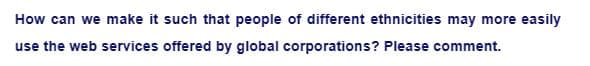 How can we make it such that people of different ethnicities may more easily
use the web services offered by global corporations? Please comment.