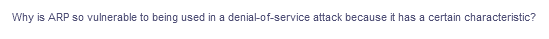 Why is ARP so vulnerable to being used in a denial-of-service attack because it has a certain characteristic?
