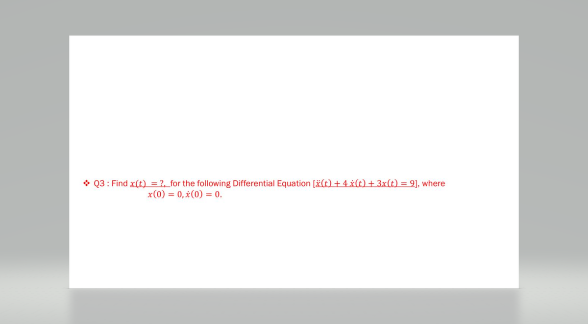 Q3: Find x(t) = ?, for the following Differential Equation [x(t) + 4 x(t) + 3x(t) = 9], where
x(0) = 0, x(0) = 0.