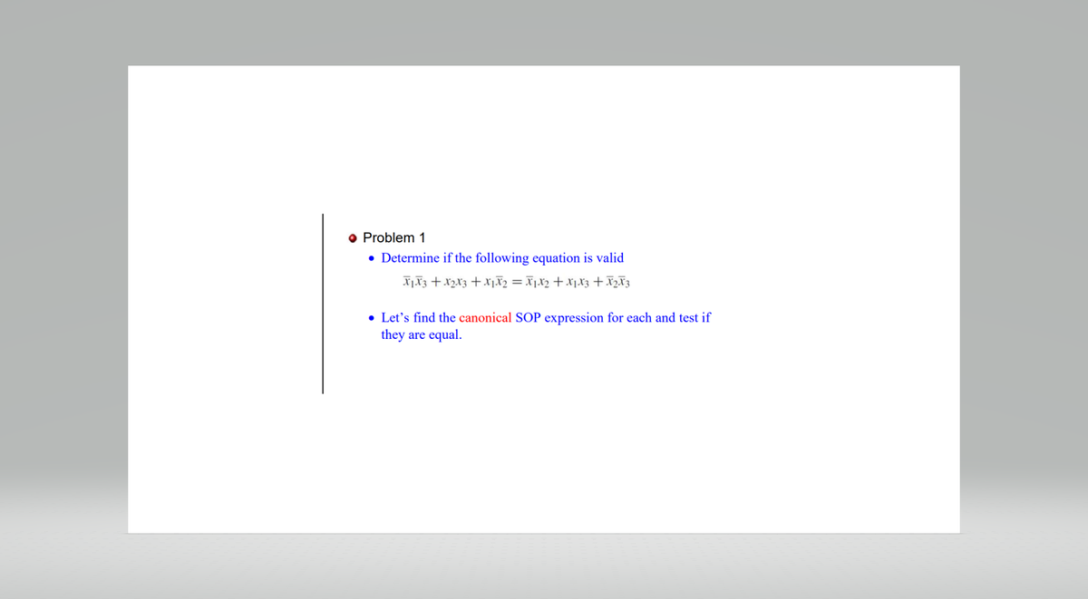 Problem 1
• Determine if the following equation is valid
X₁ X3 + x₂x3 + x²₁x₂ = x₁x₂ + x₁ x3 + X₂ X3
• Let's find the canonical SOP expression for each and test if
they are equal.