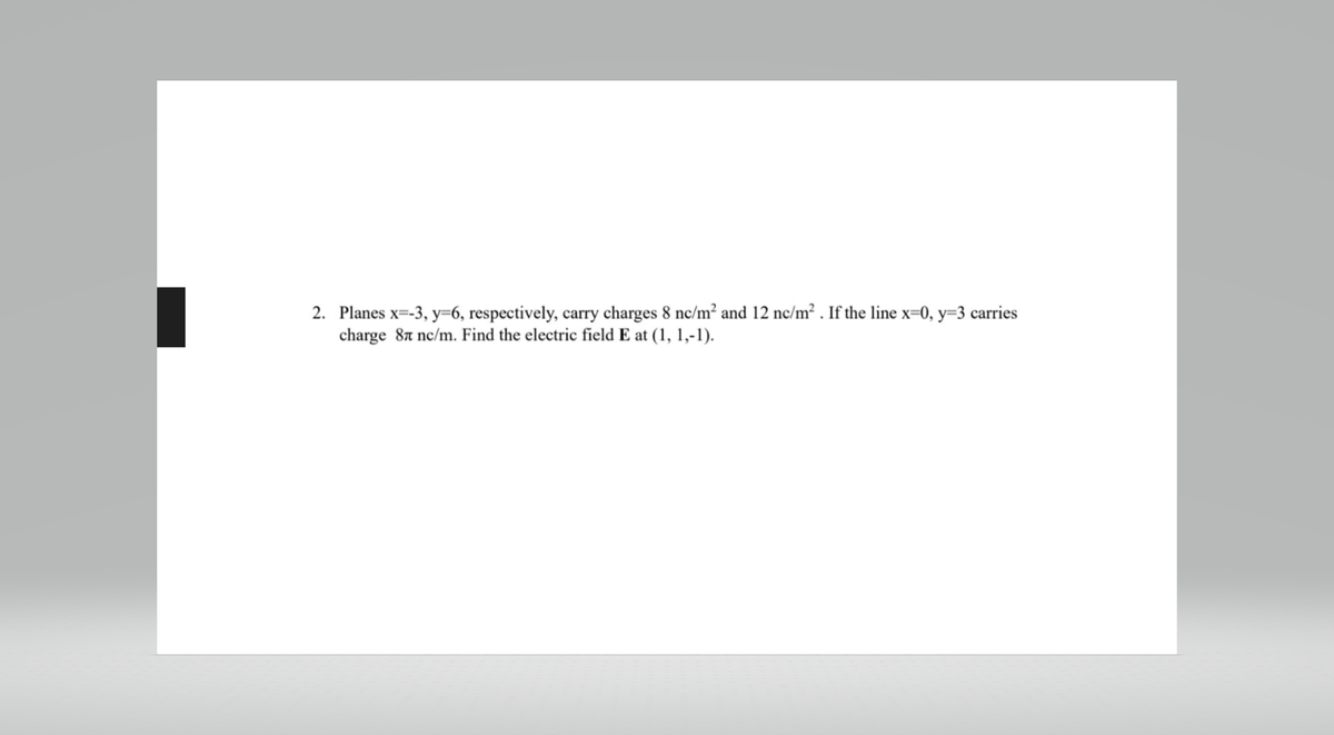 2. Planes x=-3, y=6, respectively, carry charges 8 nc/m² and 12 nc/m². If the line x=0, y=3 carries
charge 87 nc/m. Find the electric field E at (1, 1,-1).