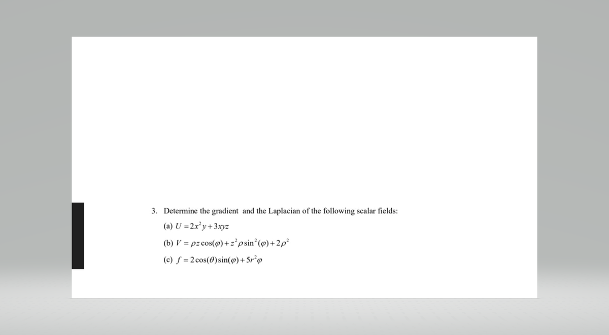 3. Determine the gradient and the Laplacian of the following scalar fields:
(a) U = 2x²y+3xyz
(b) V = pz cos(p) + z²psin² (p) +2p²
(c) f= 2 cos(0) sin(p) +5r²p