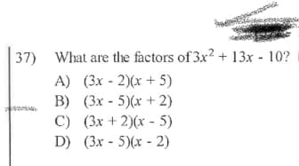 37) What are the factors of 3x² + 13x - 10?
A) (3x - 2)(x + 5)
B) (3x - 5)(x + 2)
C) (3x + 2)(x - 5)
D) (3x - 5)(x - 2)
