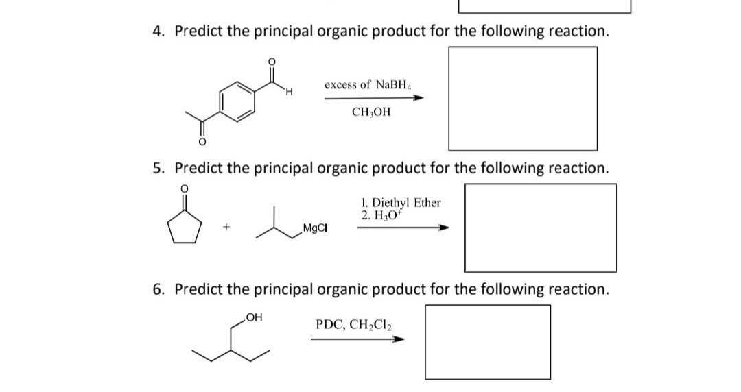 4. Predict the principal organic product for the following reaction.
you
excess of NaBH4
CH,OH
5. Predict the principal organic product for the following reaction.
1. Diethyl Ether
2. H3Of
MgCI
6. Predict the principal organic product for the following reaction.
ОН
PDC, CH2CI2
