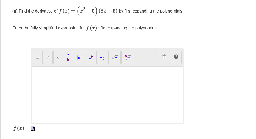 (a) Find the derivative of f(x) =
Enter the fully simplified expression for f (x) after expanding the polynomials.
f(x) =
+
#
π
=(2²+5) (8æ — 5) by first expanding the polynomials.
a
b
|a| a af
√a Va