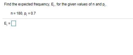 Find the expected frequency, E,, for the given values of n and p,-
n= 180, p, = 0.7
E; =0
