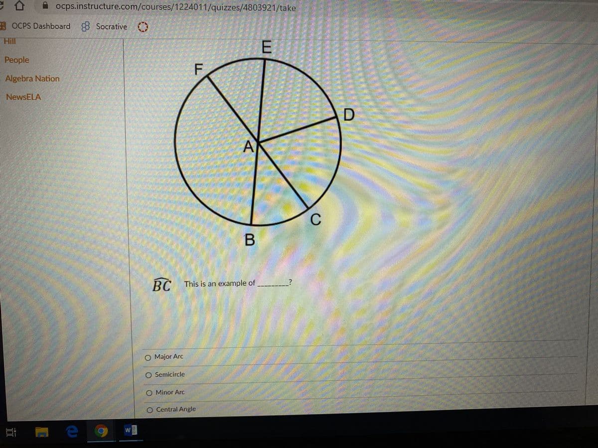 ocps.instructure.com/courses/1224011/quizzes/4803921/take
OCPS Dashboard 8 Socrative
Hill
People
Algebra Nation
NewsELA
A
BC This is an example of
O Major Arc
O Semicircle
O Minor Are
O Central Angle
C.
E.
F.
