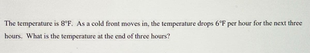 The temperature is 8°F. As a cold front moves in, the temperature drops 6°F per hour for the next three hours. What is the temperature at the end of three hours?