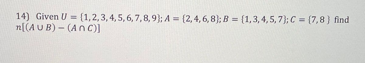 14) Given U = {1,2, 3, 4, 5, 6, 7, 8,9}; A = {2,4, 6, 8}; B = {1,3, 4, 5, 7}; C = {7,8} find
n[(A U B) – (A nc)]
%3D
