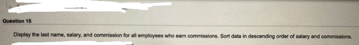 Question 15
Display the last name, salary, and commission for all employees who earn commissions. Sort data in descending order of salary and commissions.