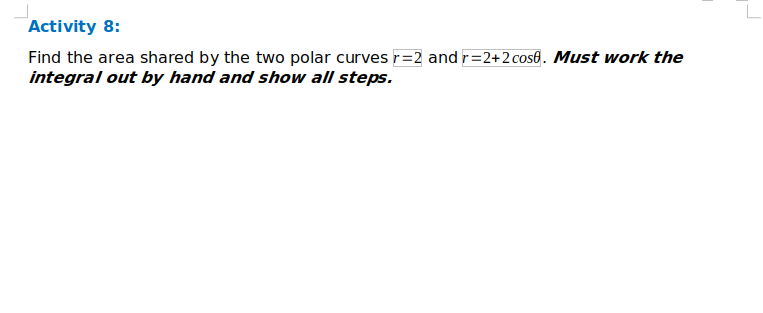 Find the area shared by the two polar curvesr=2 and r=2+2 cos&. Must work the
integral out by hand and show all steps.
