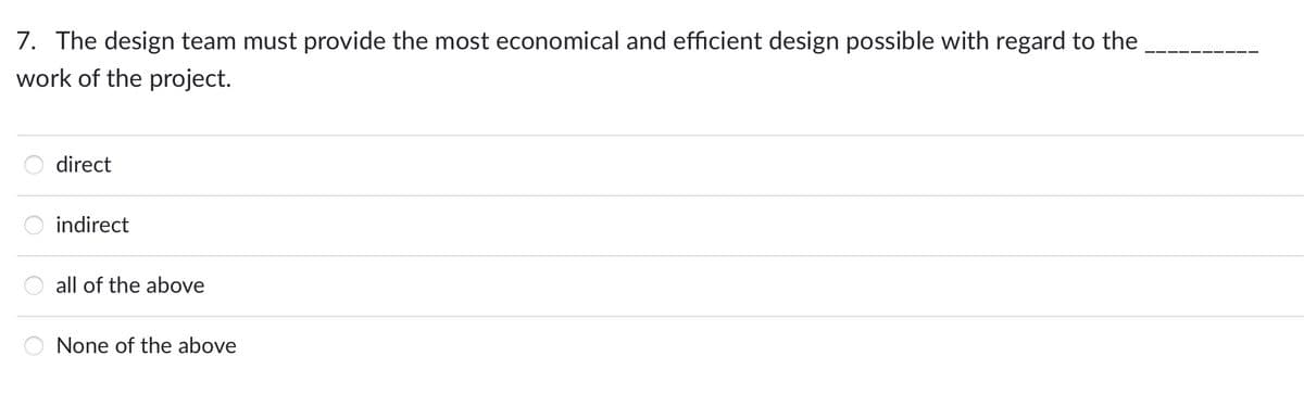 7. The design team must provide the most economical and efficient design possible with regard to the
work of the project.
direct
indirect
all of the above
None of the above