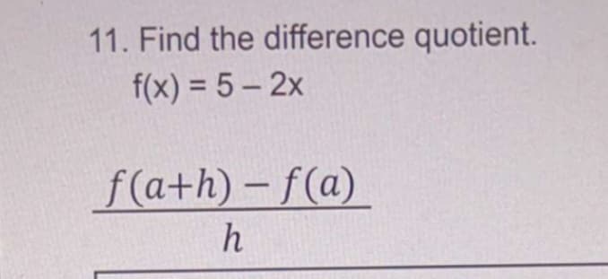 11. Find the difference quotient.
f(x) = 5 – 2x
%3D
f(a+h) – f(a)
h
