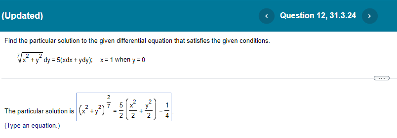 (Updated)
Find the particular solution to the given differential equation that satisfies the given conditions.
7 2
√x+y dy = 5(xdx + ydy); x = 1 when y = 0
The particular solution is (x² + y²)
(Type an equation.)
5 x
7 = 2 ( 2² + 2) - 1
Question 12, 31.3.24