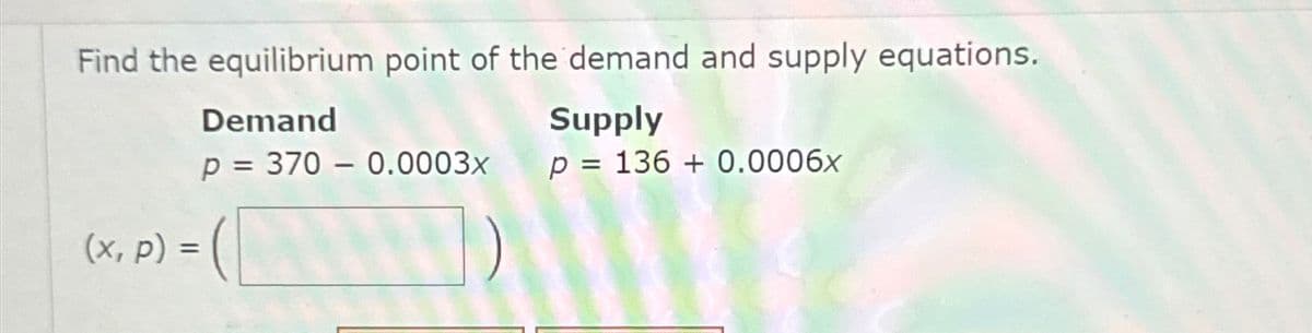 Find the equilibrium point of the demand and supply equations.
Demand
Supply
p = 370 0.0003x
p = 136 +0.0006x
(x, p) =