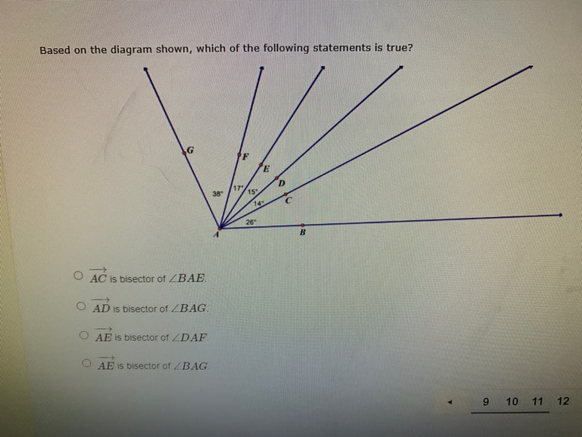 Based on the diagram shown, which of the following statements is true?
D
17
15
38
14
26
B
->
AC is bisector of ZBAE.
O AD is bisector of ZBAG.
AE is bisector of ZDAF
AE is bisector of ZBAG
9.
10
11 12
