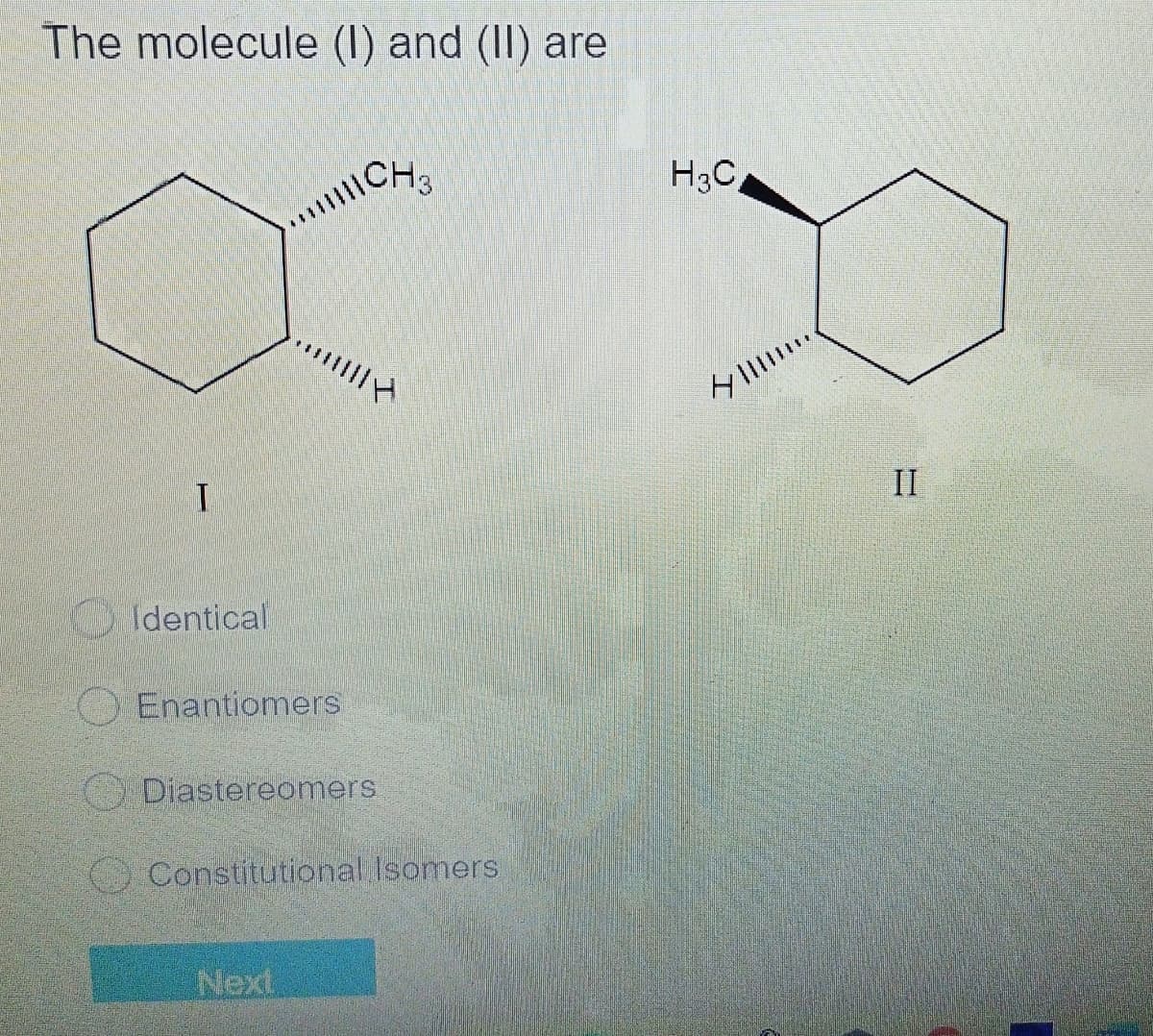 The molecule (I) and (II) are
|| CH3
**H
I
Identical
Enantiomers
Diastereomers
Constitutional Isomers
Next
H3C
X
II