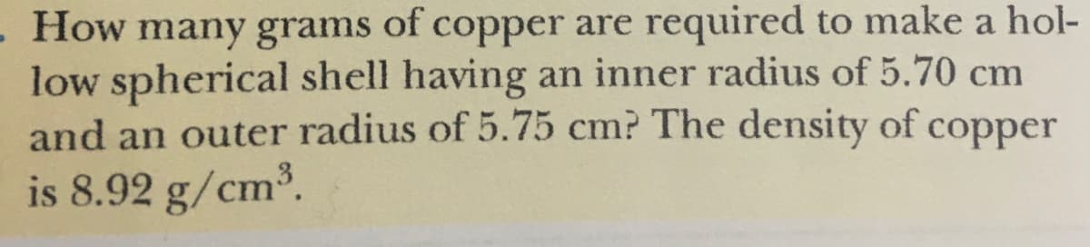 - How many grams of copper are required to make a hol-
low spherical shell having an inner radius of 5.70 cm
and an outer radius of 5.75 cm? The density of copper
is 8.92 g/cm³.
