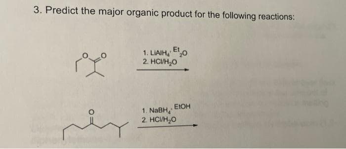 3. Predict the major organic product for the following reactions:
ملہ
1. LiAIH EO
2. HCUH,O
EIOH
1. NaBH
2. HC/H2O