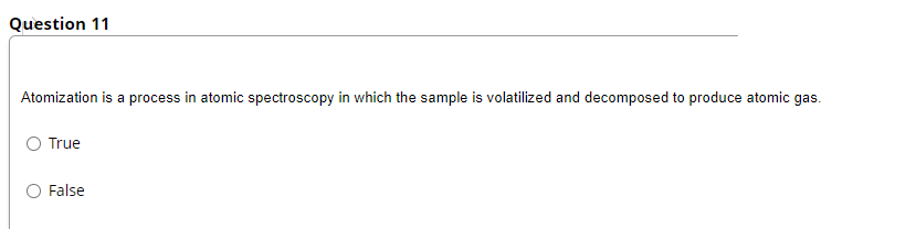 Question 11
Atomization is a process in atomic spectroscopy in which the sample is volatilized and decomposed to produce atomic gas.
O True
O False
