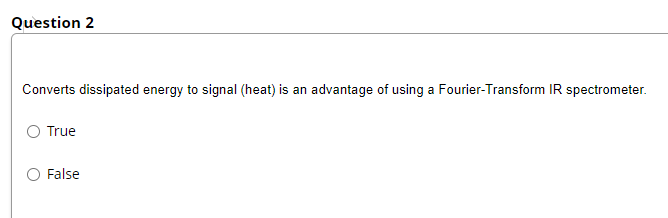 Question 2
Converts dissipated energy to signal (heat) is an advantage of using a Fourier-Transform IR spectrometer.
True
False
