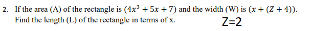 2. If the area (A) of the rectangle is (4x³ + 5x + 7) and the width (W) is (x + (Z + 4)).
Find the length (L) of the rectangle in terms of x.
Z=2
