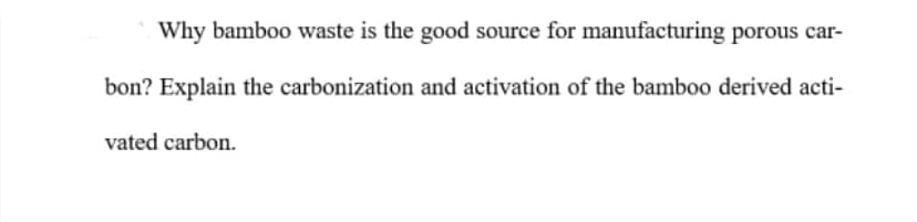 Why bamboo waste is the good source for manufacturing porous car-
bon? Explain the carbonization and activation of the bamboo derived acti-
vated carbon.