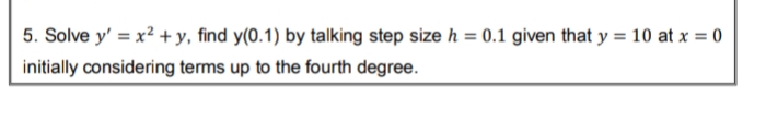 5. Solve y' = x² + y, find y(0.1) by talking step size h = 0.1 given that y = 10 at x = 0
%3D
initially considering terms up to the fourth degree.
