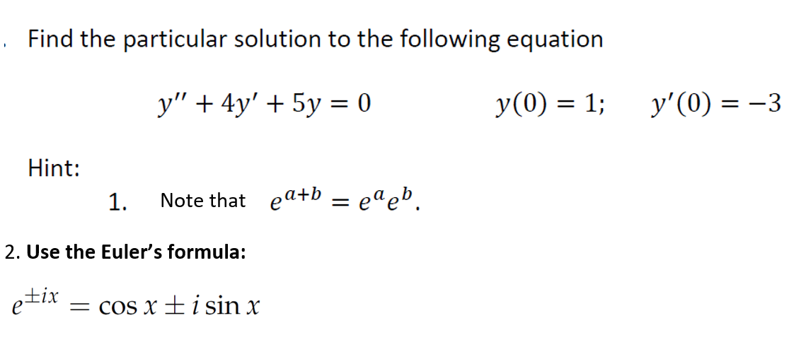 . Find the particular solution to the following equation
y" + 4y' + 5y = 0
y(0) = 1;
У (0)
y'(0) = -3
Hint:
1.
Note that ea+b = eªeb.
2. Use the Euler's formula:
etix
= cOs x ± i sin x
