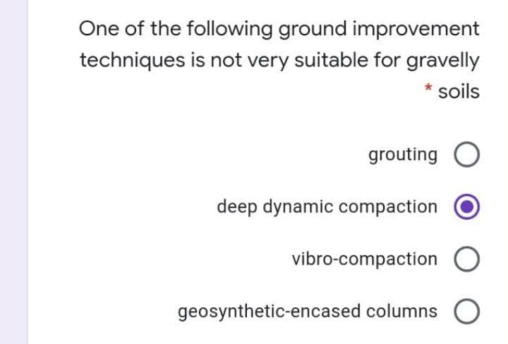 One of the following ground improvement
techniques is not very suitable for gravelly
* soils
grouting O
deep dynamic compaction
vibro-compaction O
geosynthetic-encased columns O
