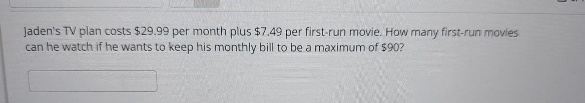 Jaden's TV plan costs $29.99 per month plus $7.49 per first-run movie. How many first-run movies
can he watch if he wants to keep his monthly bill to be a maximum of $90?