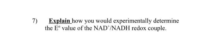 7)
Explain how you would experimentally determine
the Eº value of the NAD /NADH redox couple.