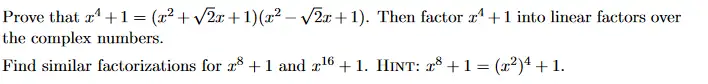 Prove that x¹ + 1 = (x² + √√2x+1)(x² -√2+1). Then factor x¹ +1 into linear factors over
the complex numbers.
Find similar factorizations for 78 +1 and ¹6+ 1. HINT: 28 + 1 = (x²)4 + 1.