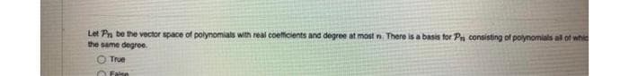 Let Pn be the vector space of polynomials with real coefficients and degree at most n. There is a basis for Pn consisting of polynomials all of whic
the same degree.
True
Faire