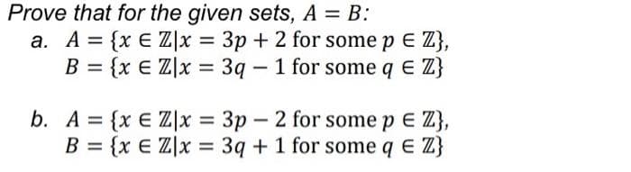 Prove that for the given sets, A = B:
= {x E Zx = 3p + 2 for some p = Z},
B = {x € Zlx = 3q - 1 for some q E Z}
b. A = {x EZ|x = 3p-2 for some p E Z},
B = {x E Z|x = 3q + 1 for some q E Z}