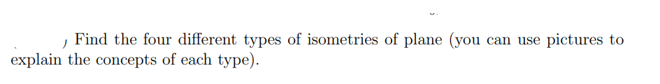 Find the four different types of isometries of plane (you can use pictures to
explain the concepts of each type).