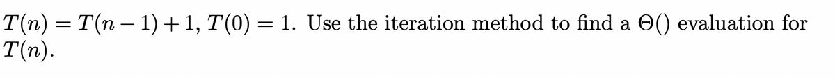 T(n) = T(n − 1) + 1, T(0) = 1. Use the iteration method to find a () evaluation for
T(n).