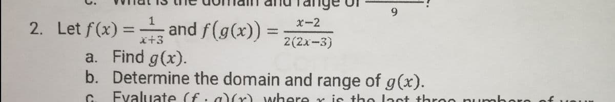 6.
2. Let f(x) = and f(g(x)) =
X-2
i+3
2(2x-3)
a. Find g(x).
b. Determine the domain and range of g(x).
C.
Fvaluate (f:a)(r) where r is the lact throo numhoro of
