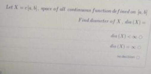 Let X =ela, b), spoce of all continuous function defined on fa, b)
Find diameter of X , dia (X) =
dia (X)<xO
dia (X)=xO
